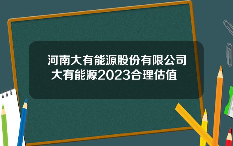 河南大有能源股份有限公司 大有能源2023合理估值